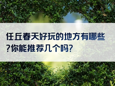 任丘春天好玩的地方有哪些？你能推荐几个吗？