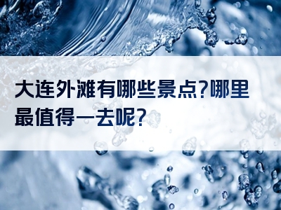 大连外滩有哪些景点？哪里最值得一去呢？