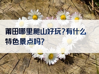 莆田哪里爬山好玩？有什么特色景点吗？