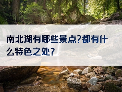 南北湖有哪些景点？都有什么特色之处？