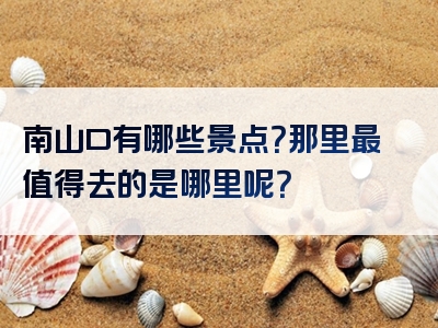 南山口有哪些景点？那里最值得去的是哪里呢？