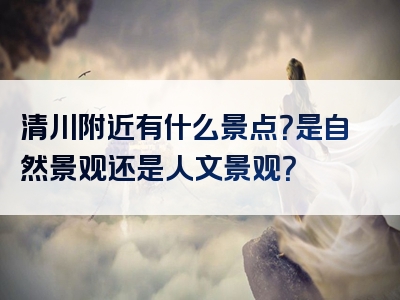 清川附近有什么景点？是自然景观还是人文景观？