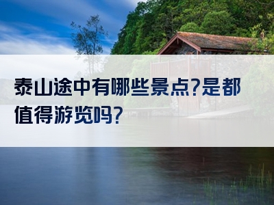 泰山途中有哪些景点？是都值得游览吗？