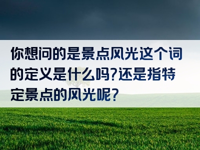 你想问的是景点风光这个词的定义是什么吗？还是指特定景点的风光呢？