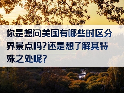你是想问美国有哪些时区分界景点吗？还是想了解其特殊之处呢？