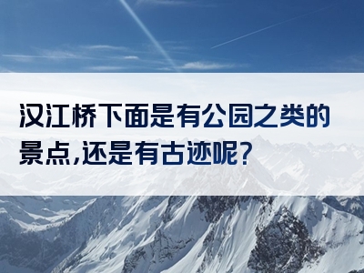 汉江桥下面是有公园之类的景点，还是有古迹呢？