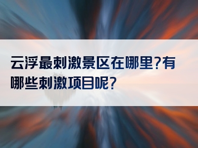 云浮最刺激景区在哪里？有哪些刺激项目呢？