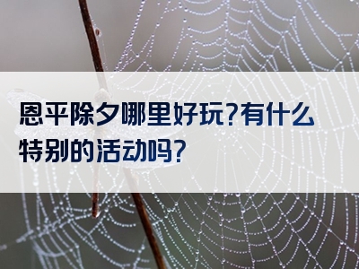 恩平除夕哪里好玩？有什么特别的活动吗？