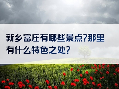新乡富庄有哪些景点？那里有什么特色之处？