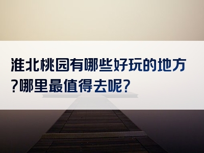 淮北桃园有哪些好玩的地方？哪里最值得去呢？