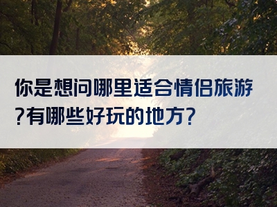 你是想问哪里适合情侣旅游？有哪些好玩的地方？