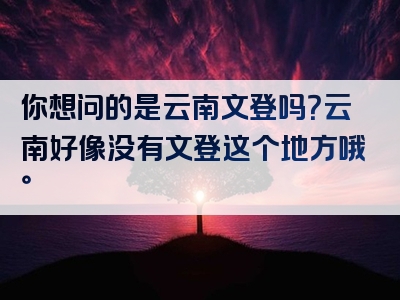 你想问的是云南文登吗？云南好像没有文登这个地方哦。