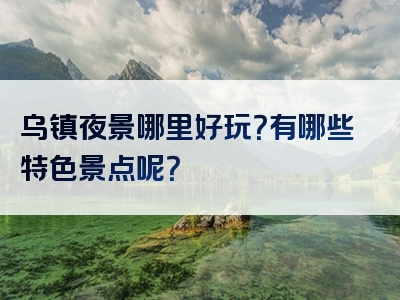 乌镇夜景哪里好玩？有哪些特色景点呢？