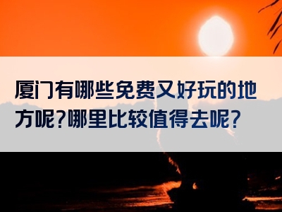 厦门有哪些免费又好玩的地方呢？哪里比较值得去呢？