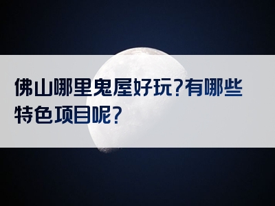 佛山哪里鬼屋好玩？有哪些特色项目呢？