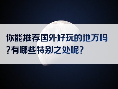 你能推荐国外好玩的地方吗？有哪些特别之处呢？