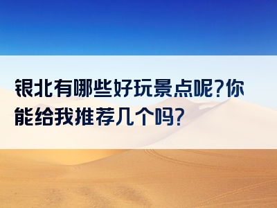 银北有哪些好玩景点呢？你能给我推荐几个吗？