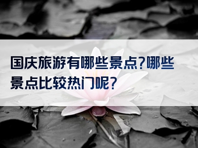 国庆旅游有哪些景点？哪些景点比较热门呢？