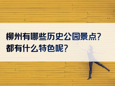 柳州有哪些历史公园景点？都有什么特色呢？