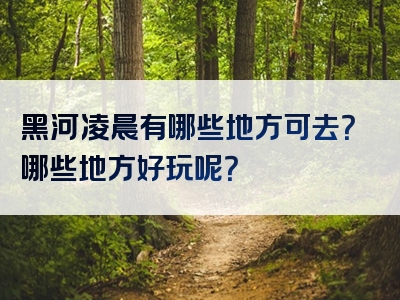黑河凌晨有哪些地方可去？哪些地方好玩呢？