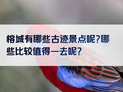 榕城有哪些古迹景点呢？哪些比较值得一去呢？