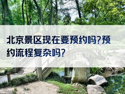 北京景区现在要预约吗？预约流程复杂吗？