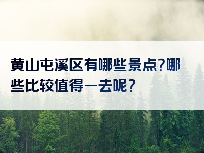 黄山屯溪区有哪些景点？哪些比较值得一去呢？