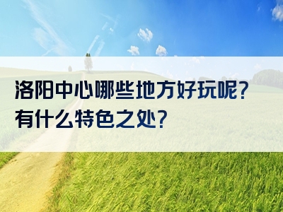 洛阳中心哪些地方好玩呢？有什么特色之处？