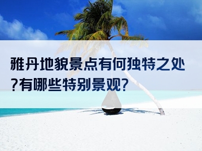 雅丹地貌景点有何独特之处？有哪些特别景观？