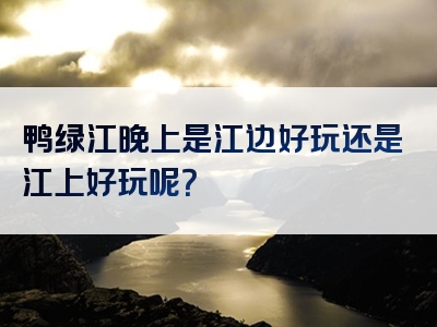 鸭绿江晚上是江边好玩还是江上好玩呢？