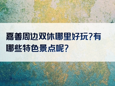 嘉善周边双休哪里好玩？有哪些特色景点呢？