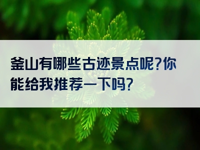 釜山有哪些古迹景点呢？你能给我推荐一下吗？