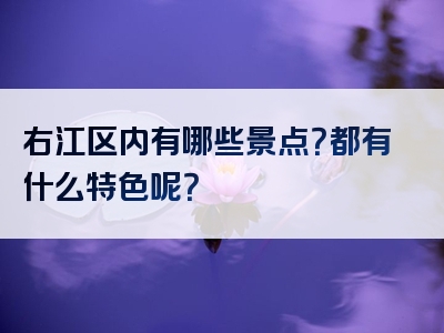 右江区内有哪些景点？都有什么特色呢？