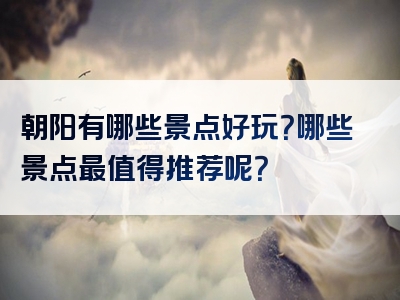 朝阳有哪些景点好玩？哪些景点最值得推荐呢？