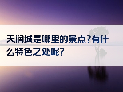 天润城是哪里的景点？有什么特色之处呢？
