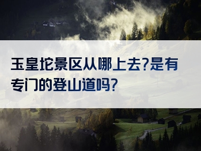 玉皇坨景区从哪上去？是有专门的登山道吗？