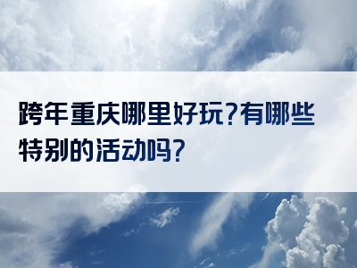 跨年重庆哪里好玩？有哪些特别的活动吗？