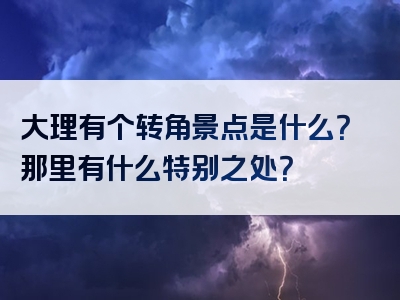 大理有个转角景点是什么？那里有什么特别之处？