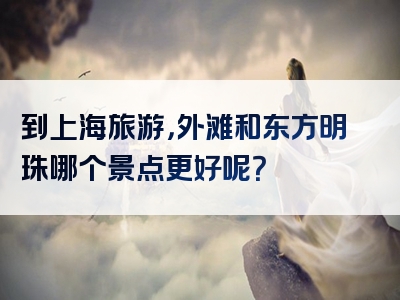 到上海旅游，外滩和东方明珠哪个景点更好呢？