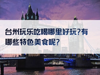 台州玩乐吃喝哪里好玩？有哪些特色美食呢？