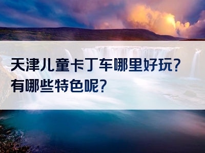 天津儿童卡丁车哪里好玩？有哪些特色呢？