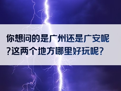 你想问的是广州还是广安呢？这两个地方哪里好玩呢？