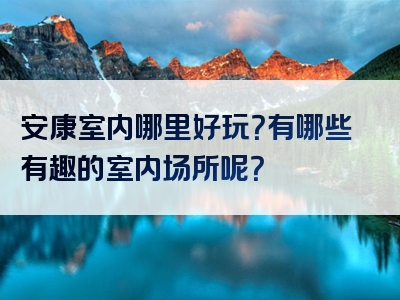 安康室内哪里好玩？有哪些有趣的室内场所呢？
