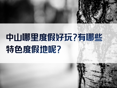 中山哪里度假好玩？有哪些特色度假地呢？