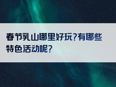 春节乳山哪里好玩？有哪些特色活动呢？