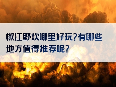 椒江野炊哪里好玩？有哪些地方值得推荐呢？