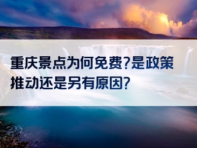重庆景点为何免费？是政策推动还是另有原因？