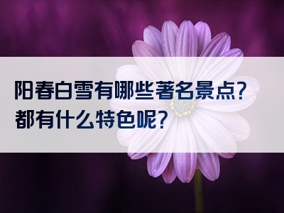 阳春白雪有哪些著名景点？都有什么特色呢？