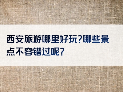 西安旅游哪里好玩？哪些景点不容错过呢？