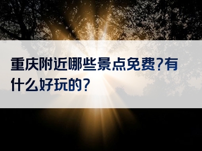 重庆附近哪些景点免费？有什么好玩的？